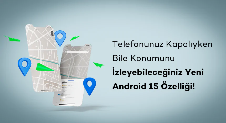 Telefonunuz Kapalıyken Bile Konumunu İzleyebileceğiniz Yeni Android 15 Özelliği!