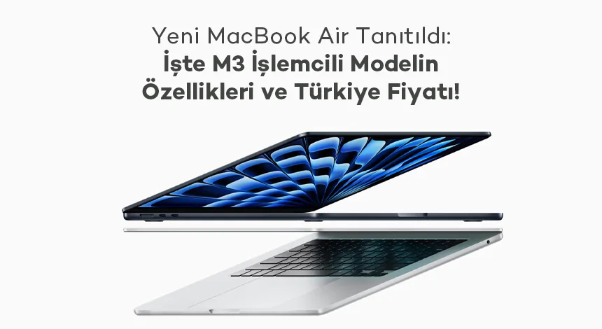 Yeni MacBook Air Tanıtıldı: İşte M3 İşlemcili Modelin Özellikleri ve Türkiye Fiyatı!