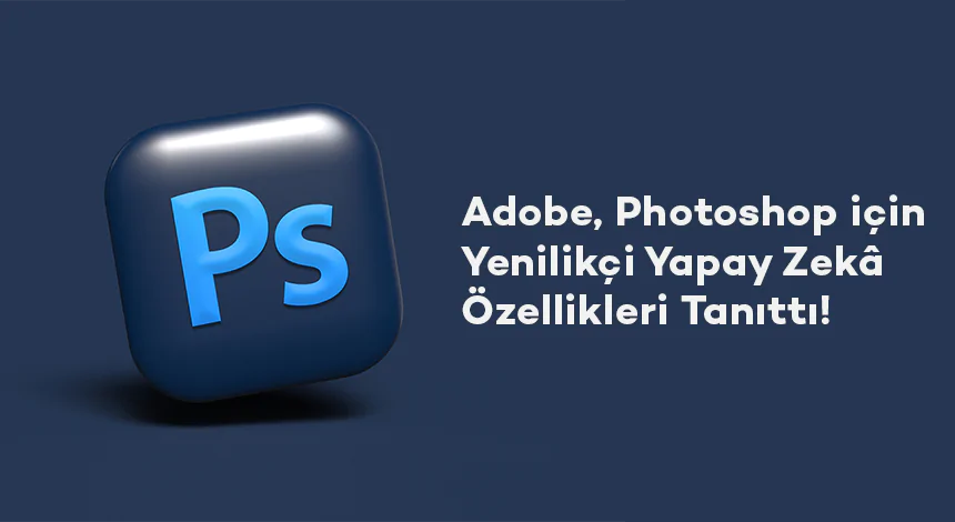 Adobe, Photoshop için Yenilikçi Yapay Zekâ Özellikleri Tanıttı!