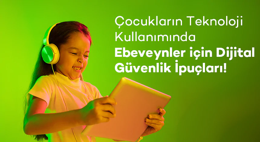 Çocukların Teknoloji Kullanımında Ebeveynler için Dijital Güvenlik İpuçları!