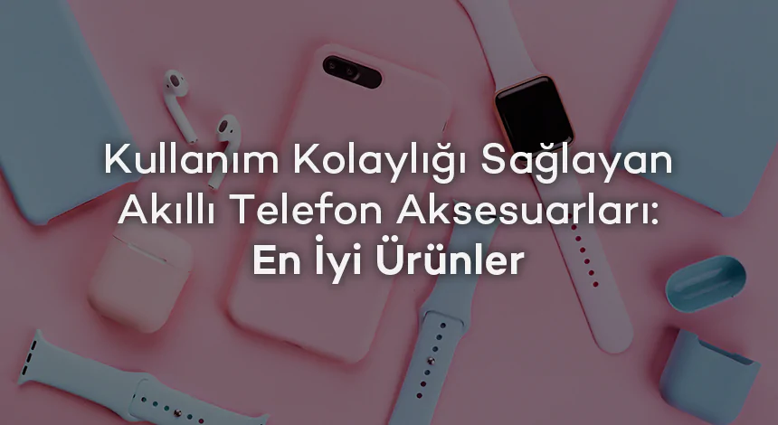 Kullanım Kolaylığı Sağlayan Akıllı Telefon Aksesuarları: En İyi Ürünler