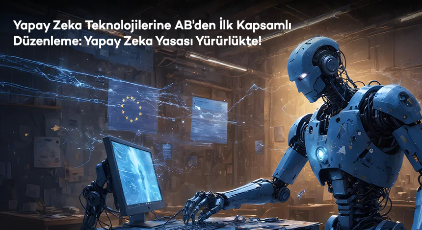 Yapay Zeka Teknolojilerine AB'den İlk Kapsamlı Düzenleme: İlk Yapay Zeka Yasası Yürürlükte!