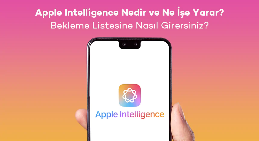 Apple Intelligence Nedir ve Ne İşe Yarar? Bekleme Listesine Nasıl Girersiniz?