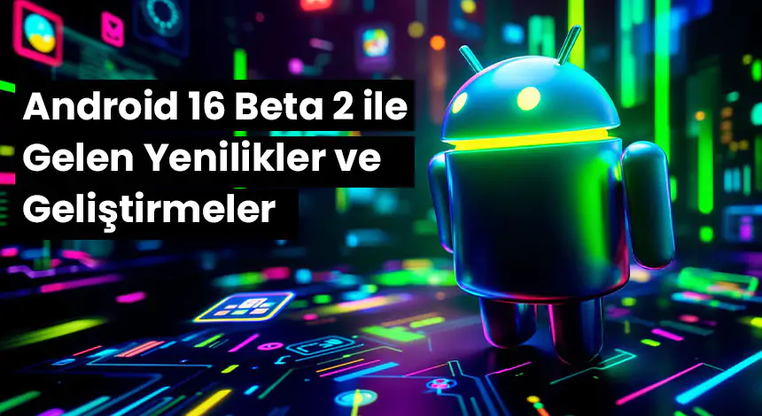 Android 16 Beta 2 Yayınlandı! Neler Değişti?