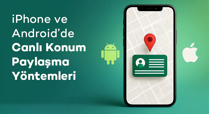 iPhone ve Android Cihazlarda Canlı Konum Paylaşma Yöntemleri