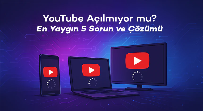 YouTube Açılmıyor mu? En Yaygın 5 Sorun ve Çözümü