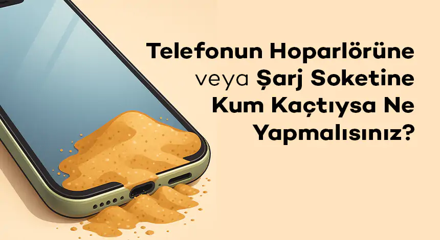 Telefonun Hoparlörüne veya Şarj Soketine Kum Kaçtıysa Ne Yapmalısınız?