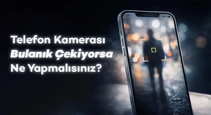Telefon Kamerası Bulanık Çekiyorsa Ne Yapmalısınız?