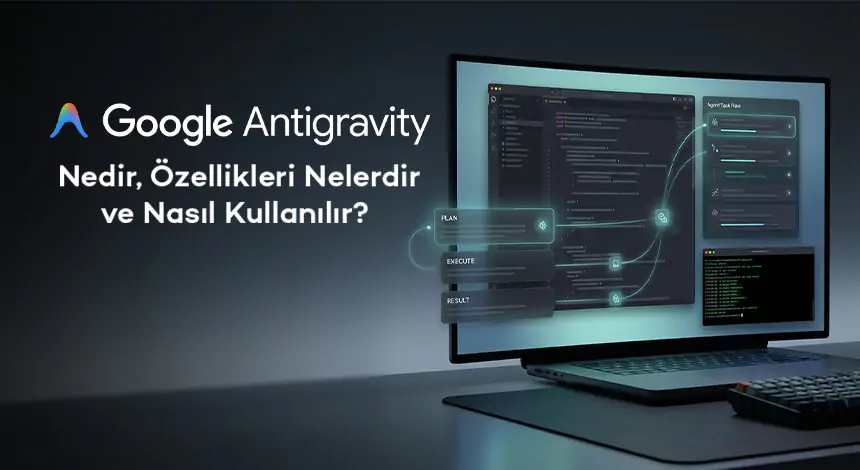 Google Antigravity Nedir, Özellikleri Nelerdir ve Nasıl Kullanılır?