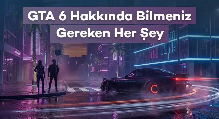 GTA 6 Hakkında Bilmeniz Gereken Her Şey